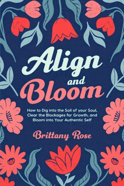 Brittany Rose - Align and Bloom: How to Dig into the Soil of your Soul, Clear the Blockages for Growth, and Bloom into Your Authentic Self, E-bok