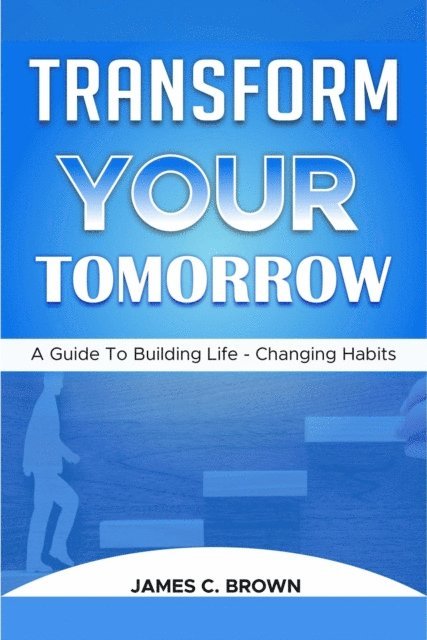 James C. Brown - Transform Your Tomorow - A Guide To Building Life-Changing Habits, E-bok