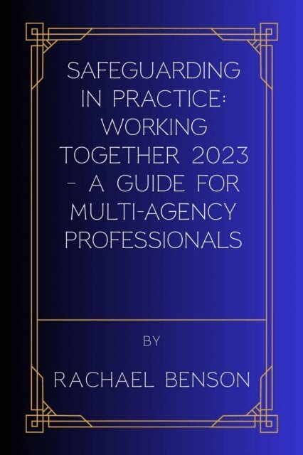 Rachael Benson - Safeguarding in Practice: Working Together 2023 - A Guide for Multi-Agency Professionals, E-bok