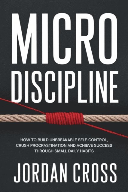 Jordan Cross - Micro Discipline: How to Build Unbreakable Self-Control, Crush Procrastination, and Achieve Success Through Small Daily Habits, E-bok