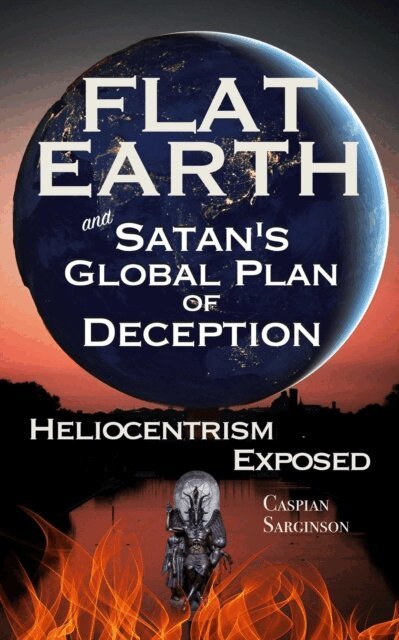 Caspian Sarginson - Flat Earth and Satan's Global Plan of Deception: Heliocentrism Exposed, E-bok