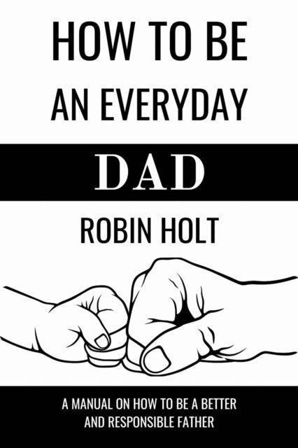 Robin - How to be an Everyday Dad:A Manual on How to Be a Better and Responsible Father, E-bok