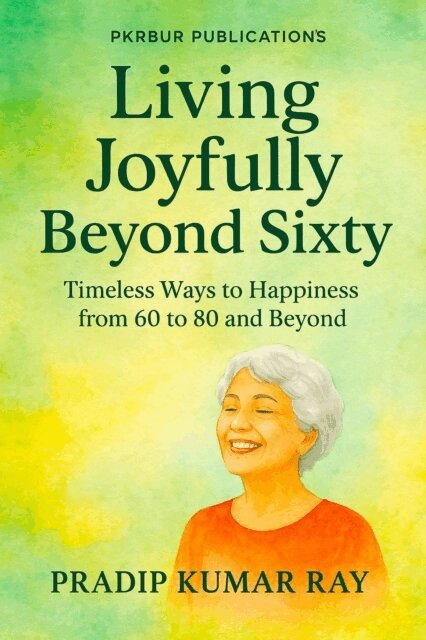 Pradip Kumar Ray - Living Joyfully Beyond Sixty (Timeless Ways to Happiness from 60 to 80 and Beyond), E-bok