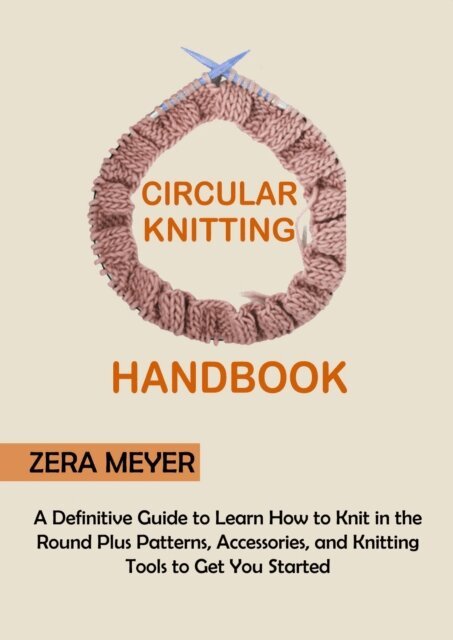 Zera Meyer - Circular Knitting Handbook: A Definitive Guide to Learn How to Knit in the Round Plus Patterns, Accessories, and Knitting Tools to Get You Started, E-bok