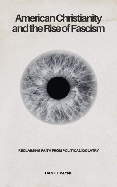 American Christianity and the Rise of Fascism: Reclaiming Faith from Political Idolatry