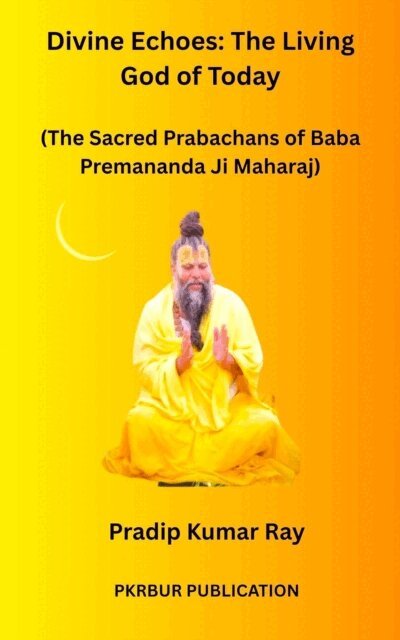 Pradip Kumar Ray - Divine Echoes: The Living God of Today (The Sacred Prabachans of Baba Premananda Ji Maharaj), E-bok