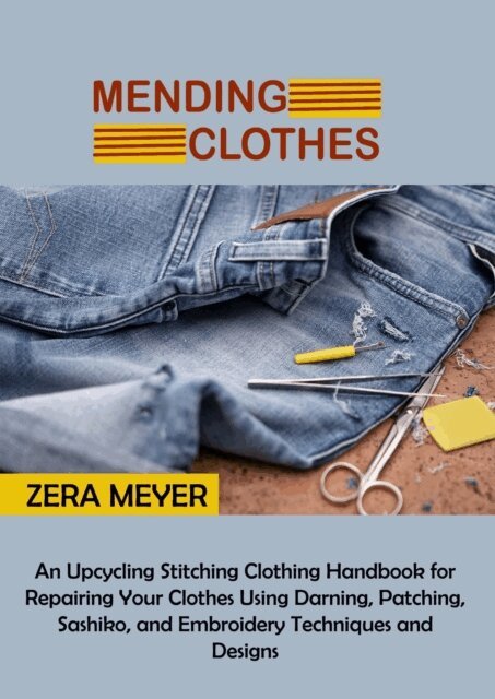 Zera Meyer - Mending Clothes: An Upcycling Stitching Clothing Handbook for Repairing Your Clothes Using Darning, Patching, Sashiko, and Embroidery Techniques and Designs, E-bok