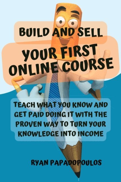 Ryan Papadopoulos - Build and Sell Your First Online Course: Teach What You Know and Get Paid Doing It with the Proven Way to Turn Your Knowledge into Income, E-bok