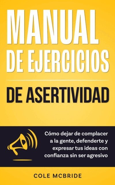 Cole McBride - Manual de ejercicios de asertividad: Como dejar de complacer a la gente, defenderte y expresar tus ideas con confianza sin ser agresivo, E-bok