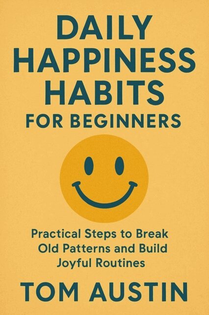 Tom Austin - Daily Happiness Habits for Beginners: Practical Steps to Break Old Patterns and Build Joyful Routines, E-bok