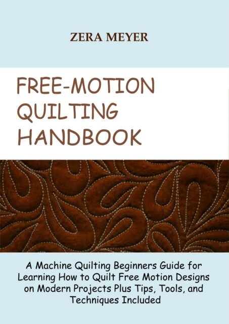 Zera Meyer - Free Motion Quilting Handbook:  A Machine Quilting Beginners Guide for Learning How to Quilt Free Motion Designs on Modern Projects Plus Tips, Tools, and Techniques Included, E-bok