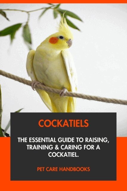 Pet Care Handbooks - Cockatiels: The Essential Guide to Raising, Training & Caring for A Cockatiel., E-bok
