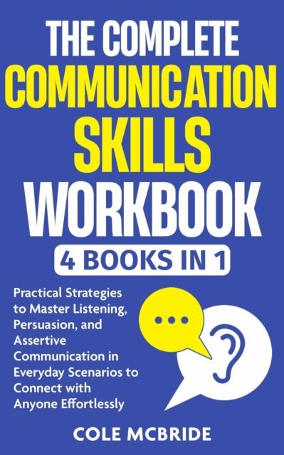 Cole McBride - Complete Communication Skills Workbook: 4 in 1 - Practical Strategies to Master Listening, Persuasion, and Assertive Communication in Everyday Scenarios to Connect with Anyone Effortlessly, E-bok