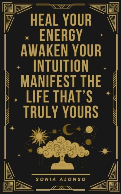 Sonia Alonso - Heal your Energy, Awaken your Intuition, Manifest the Life that's Truly Yours, E-bok