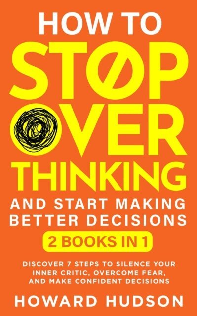 Howard Hudson - How To Stop Overthinking And Start Making Better Decisions: 2 in 1 - Discover 7 Steps to Silence Your Inner Critic, Overcome Fear, and Make Confident Decisions, E-bok