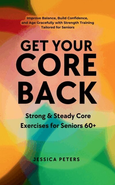Jessica Peters - Get Your Core Back, Strong and Steady Core Exercises for Seniors 60+:  Improve Balance, Build Confidence, and Age Gracefully with Strength Training Tailored for Seniors, E-bok