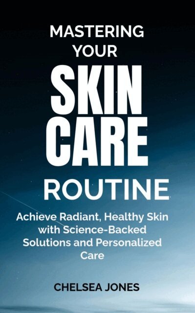 Chelsea Jones - Mastering Your Skin Care Routine: Achieve Radiant, Healthy Skin with Science-Backed Solutions and Personalized Care, E-bok