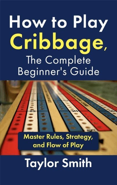 Taylor Smith - How to Play Cribbage, The Complete Beginner's Guide: Master Rules, Strategy, and Flow of Play, E-bok