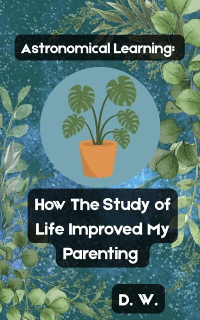 D. W. - Astronomical Learning: How The Study of Life Improved My Parenting, E-bok