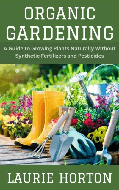 Organic Gardening: A Guide to Growing Plants Naturally Without Synthetic Fertilizers and Pesticides