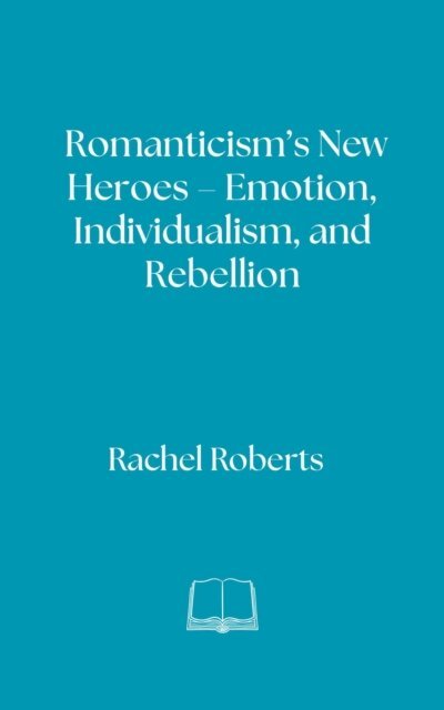 Rachel Roberts - Romanticism's New Heroes - Emotion, Individualism, and Rebellion, E-bok