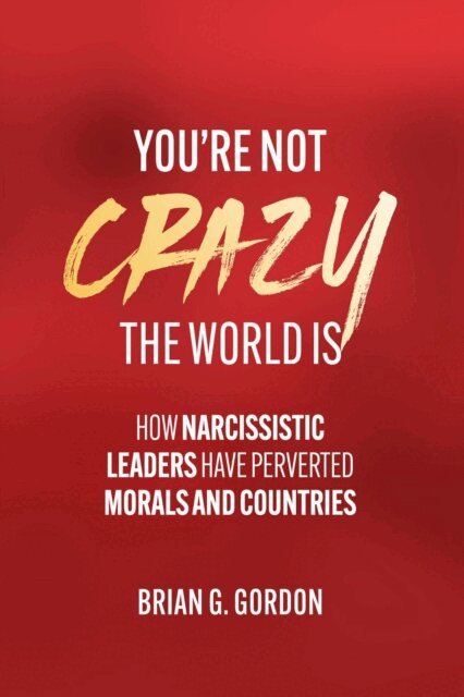 Brian Gordon - You're not Crazy, the World Is: How Narcissistic Leaders Have Perverted Morals and Countries, E-bok