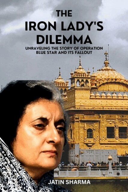 Jatin Sharma - Iron Lady's Dilemma: Unraveling the Story of Operation Blue Star and Its Fallout, E-bok