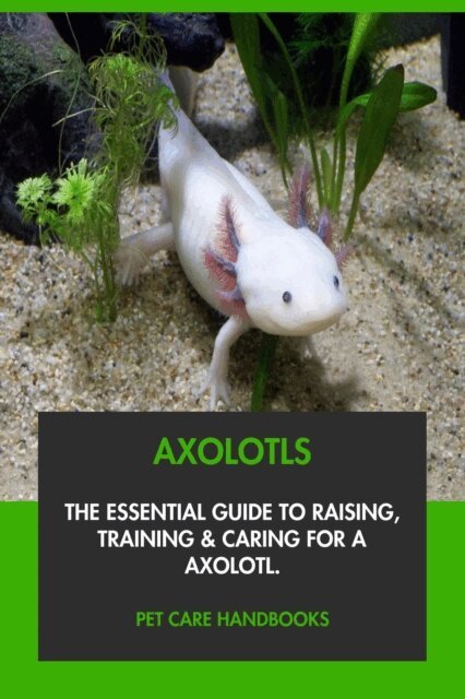 Pet Care Handbooks - Axolotls: The Essential Guide to Raising, Training & Caring for An Axolotl., E-bok