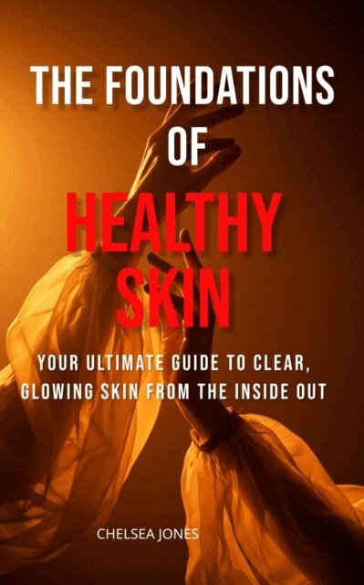 Chelsea Jones - Foundations of Healthy Skin: Your Ultimate Guide to Clear, Glowing Skin from the Inside Out, E-bok