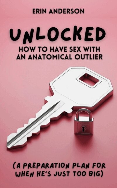 Erin Anderson - Unlocked: How to have Sex with an Anatomical Outlier (A Preparation Plan for When He's Just Too Big), E-bok