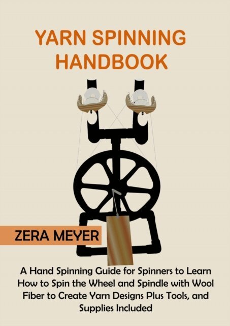 Zera Meyer - Yarn Spinning Handbook: A Hand Spinning Guide for Spinners to Learn How to Spin the Wheel or Spindle with Wool Fiber to Create Yarn Designs Plus Tools, and Supplies Included, E-bok