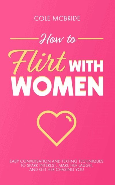 Cole McBride - How to Flirt with Women: Easy Conversation and Texting Techniques to Spark Interest, Make Her Laugh, and Get Her Chasing You, E-bok