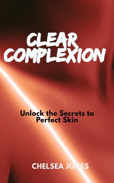 Chelsea Jones - Clear Complexion: Unlock the Secrets to Perfect Skin, E-bok