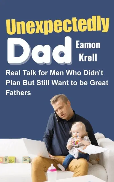 Unexpectedly Dad: Real Talk for Men Who Didn't Plan but Still Want to Be Great Fathers