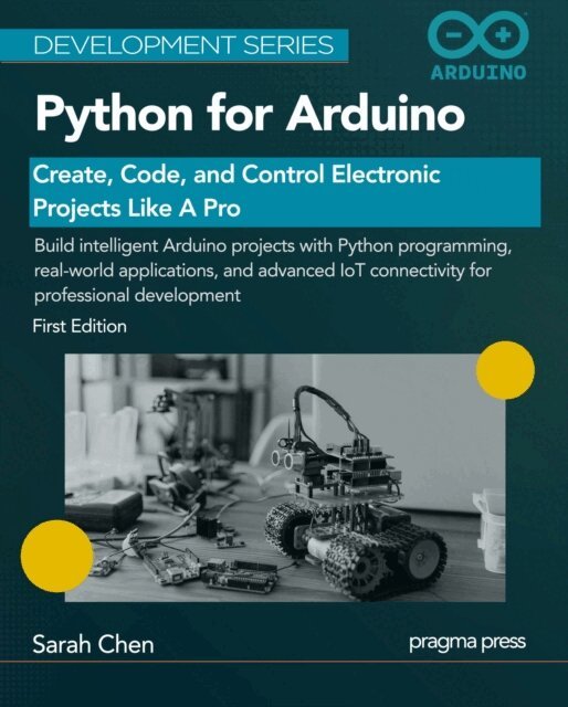 Sarah Chen - Python for Arduino: Create, Code, and Control Electronic Projects Like A Pro, E-bok