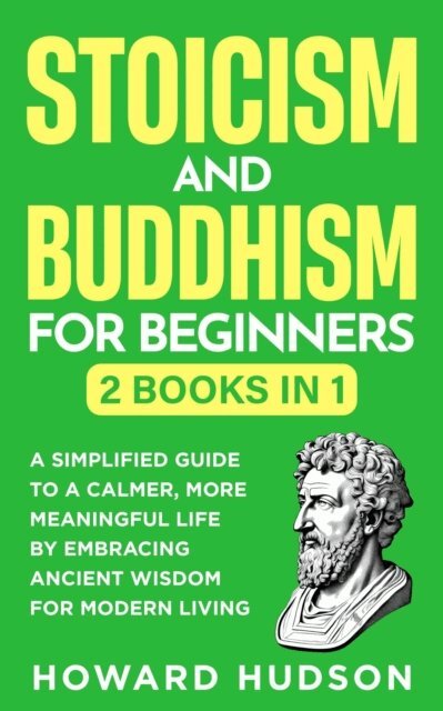 Howard Hudson - Stoicism and Buddhism for Beginners: 2 in 1 - A Simplified Guide to a Calmer, More Meaningful Life by Embracing Ancient Wisdom for Modern Living, E-bok