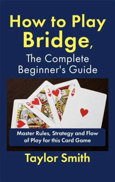 How to Play Bridge, the Complete Beginner's Guide: Master Rules, Strategy and Flow of Play for this Card Game