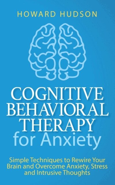 Howard Hudson - Cognitive Behavioral Therapy for Anxiety: Simple Techniques to Rewire Your Brain and Overcome Anxiety, Stress, and Intrusive Thoughts, E-bok