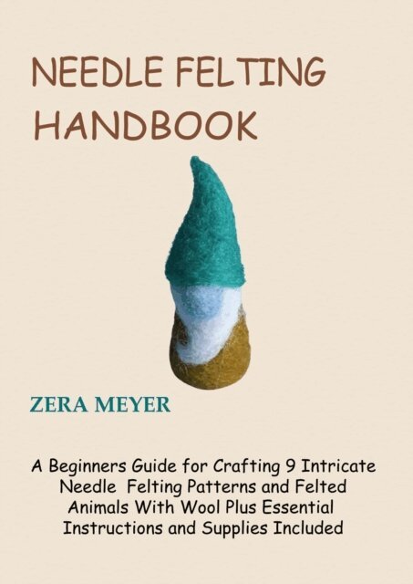Zera Meyer - Needle Felting Handbook: A Beginners Guide for Crafting 9 Intricate Needle Felting Patterns and Felted Animals With Wool Plus Essential Instructions and Supplies Included, E-bok