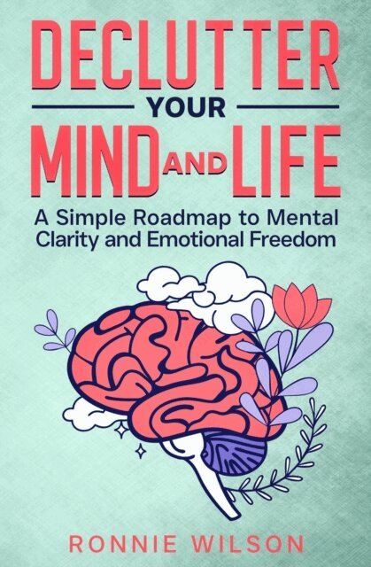 Ronnie Wilson - Declutter Your Mind and Life: A Simple Roadmap to Mental Clarity and Emotional Freedom, E-bok