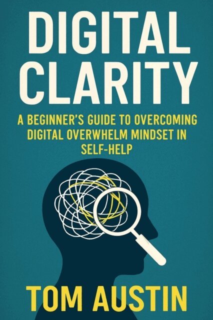 Tom Austin - Digital Clarity: A Beginner's Guide to Overcoming Digital Overwhelm Mindset In Self-Help, E-bok