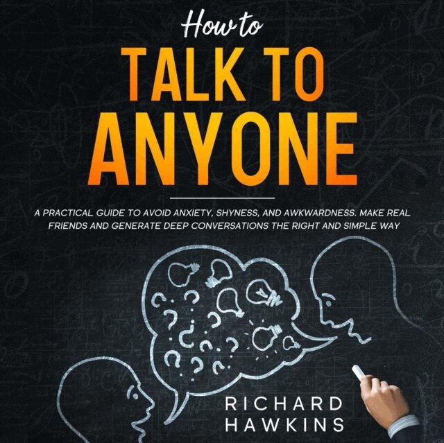 Richard Hawkins - How to Talk to Anyone; A Practical Guide to Avoid Anxiety, Shyness, and Awkwardness. Make Real Friends and Generate Deep Conversations the Right and Simple Way, E-bok