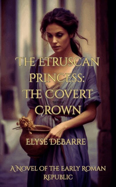 Elyse DeBarre - Etruscan Princess: The Covert Crown -- A Novel of the Early Roman Republic, E-bok