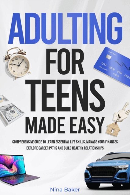 Nina Baker - Adulting for Teens Made Easy: Comprehensive Guide to Learn Essential Life Skills, Manage your Finances, Explore Career Paths and Build Healthy Relationships, E-bok