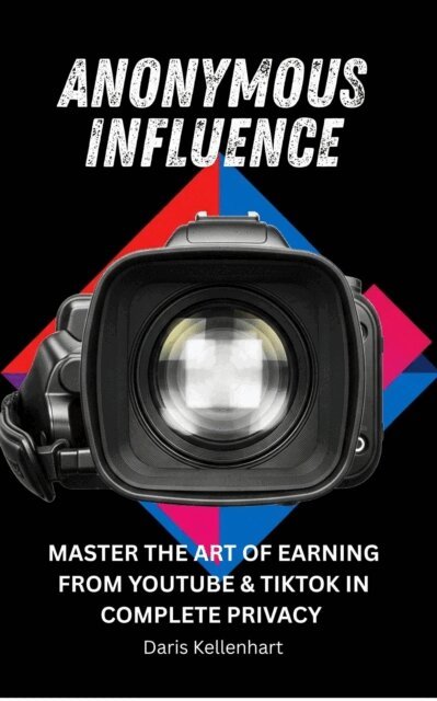 Daris Kellenhart, Nitipat Sadtasirichai - Anonymous Influence: MASTER THE ART OF EARNING FROM YOUTUBE & TIKTOK IN COMPLETE PRIVACY, E-bok
