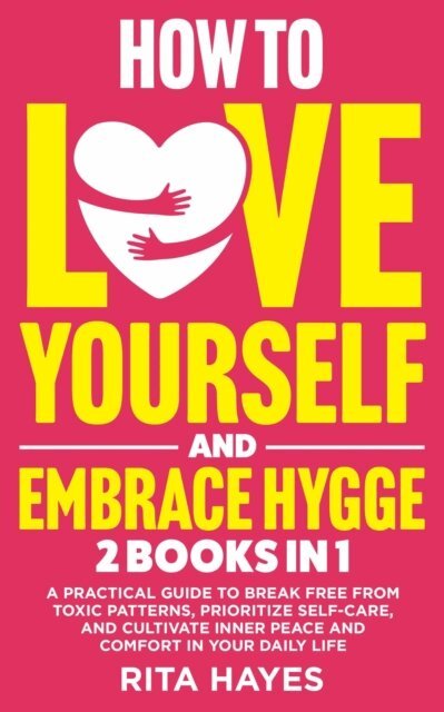 Rita Hayes - How To Love Yourself And Embrace Hygge: 2 in 1 - A Practical Guide to Break Free from Toxic Patterns, Prioritize Self-Care, and Cultivate Inner Peace and Comfort in Your Daily Life, E-bok