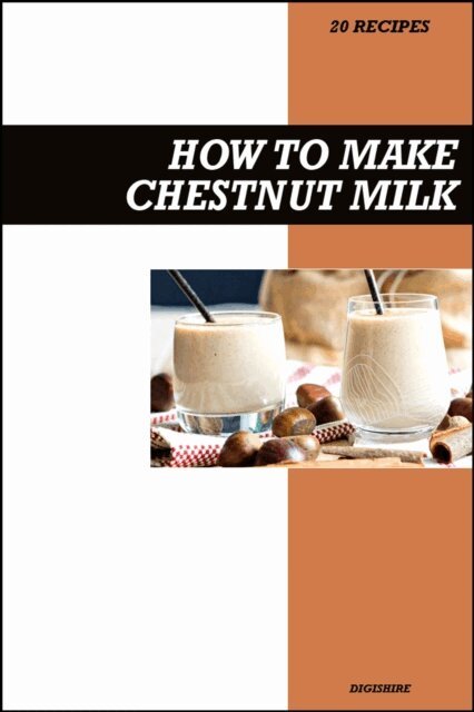 Digishire - How to Make Chestnut Milk Recipe Book: Simple Homemade Dairy-Free Recipes for Sweet, Nutty, and Wholesome Vegan Milk Drinks, E-bok
