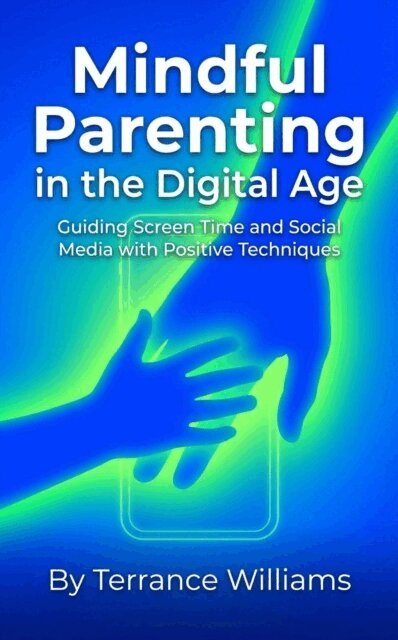 Terrance Williams - Mindful Parenting in the Digital Age: Guiding Screen Time and Social Media with Positive Techniques, E-bok