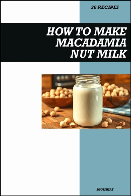 Digishire - How to Make Macadamia Milk Recipe Book: Creamy Dairy-Free Vegan Recipes for Smooth, Delicious, and Healthy Homemade Nut Milk, E-bok