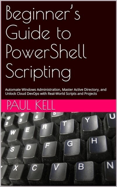Paul Karl Arthur Kell - Beginner's Guide to PowerShell Scripting: Automate Windows Administration, Master Active Directory, and Unlock Cloud DevOps with Real-World Scripts and Projects, E-bok